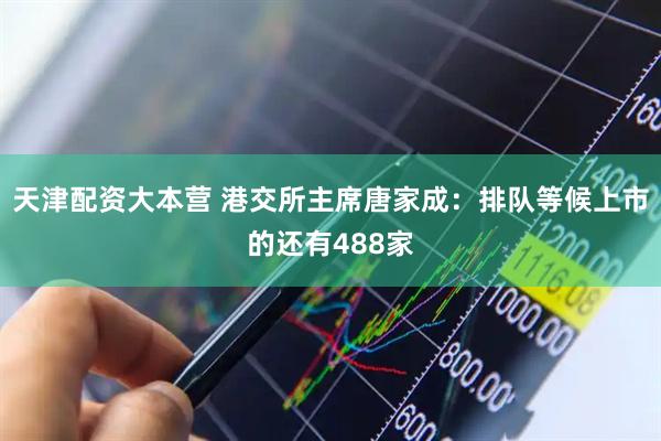 天津配资大本营 港交所主席唐家成：排队等候上市的还有488家