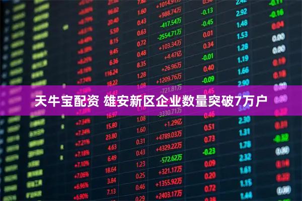 天牛宝配资 雄安新区企业数量突破7万户