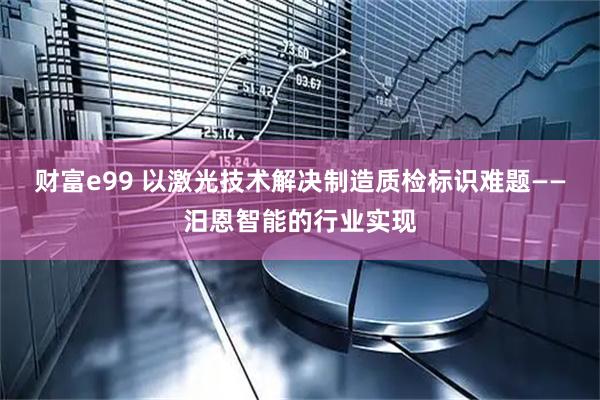 财富e99 以激光技术解决制造质检标识难题——汨恩智能的行业实现