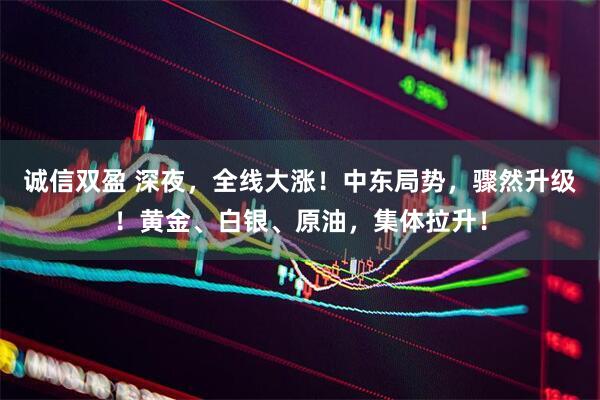 诚信双盈 深夜，全线大涨！中东局势，骤然升级！黄金、白银、原油，集体拉升！
