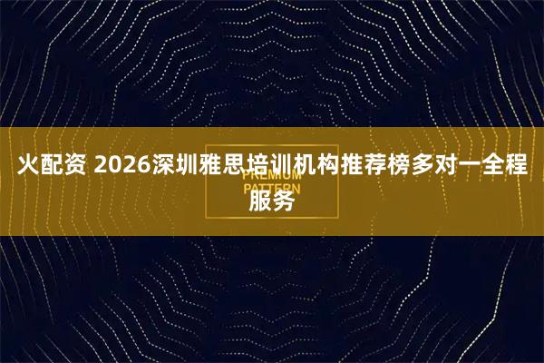 火配资 2026深圳雅思培训机构推荐榜多对一全程服务