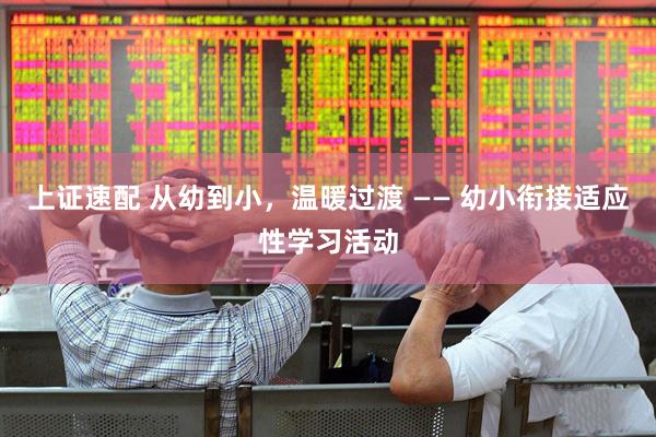 上证速配 从幼到小，温暖过渡 —— 幼小衔接适应性学习活动