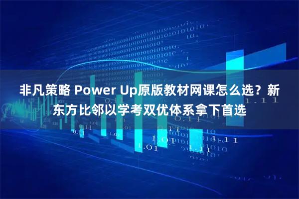 非凡策略 Power Up原版教材网课怎么选？新东方比邻以学考双优体系拿下首选