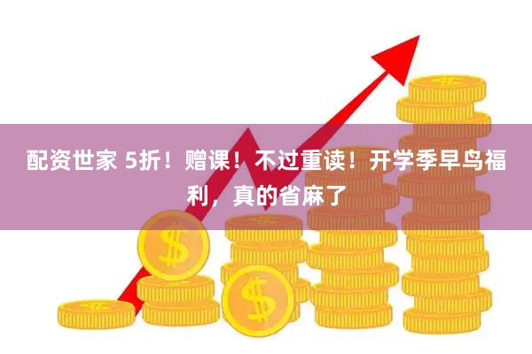 配资世家 5折！赠课！不过重读！开学季早鸟福利，真的省麻了