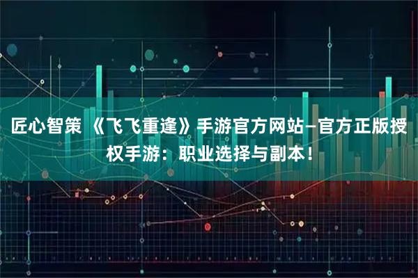 匠心智策 《飞飞重逢》手游官方网站—官方正版授权手游：职业选择与副本！