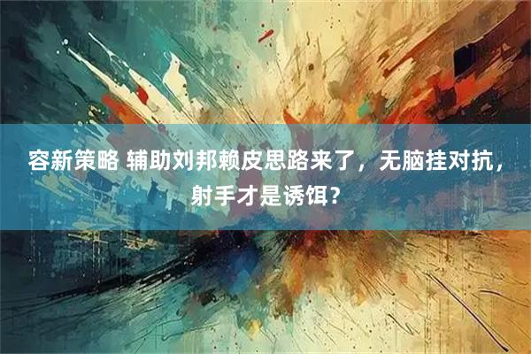 容新策略 辅助刘邦赖皮思路来了，无脑挂对抗，射手才是诱饵？