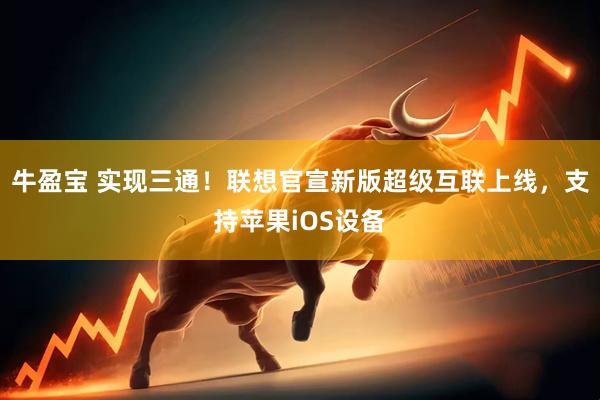 牛盈宝 实现三通！联想官宣新版超级互联上线，支持苹果iOS设备