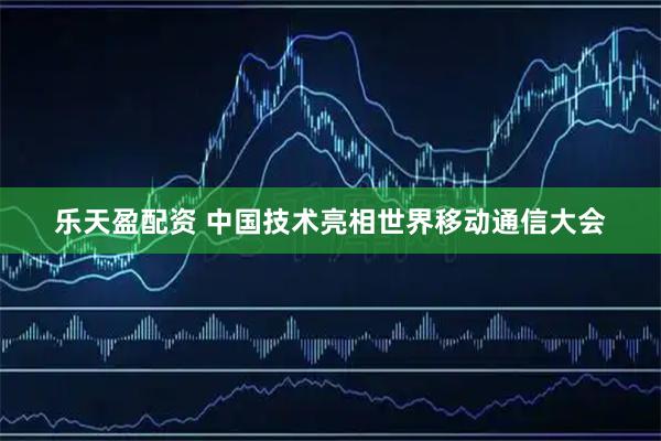 乐天盈配资 中国技术亮相世界移动通信大会