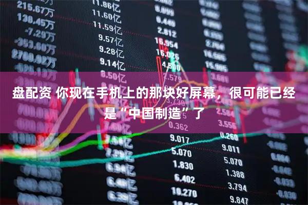 盘配资 你现在手机上的那块好屏幕，很可能已经是“中国制造”了