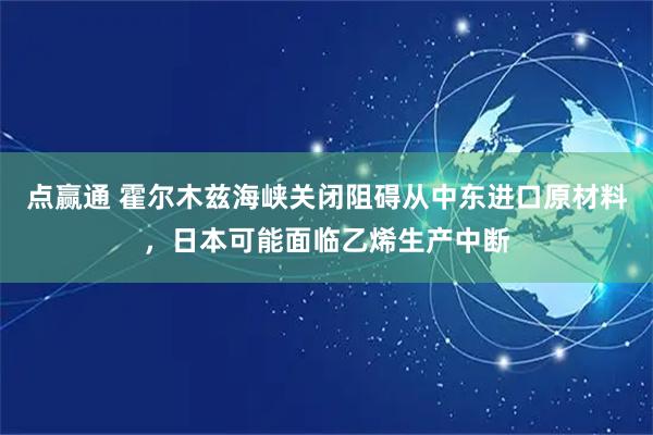 点赢通 霍尔木兹海峡关闭阻碍从中东进口原材料，日本可能面临乙烯生产中断