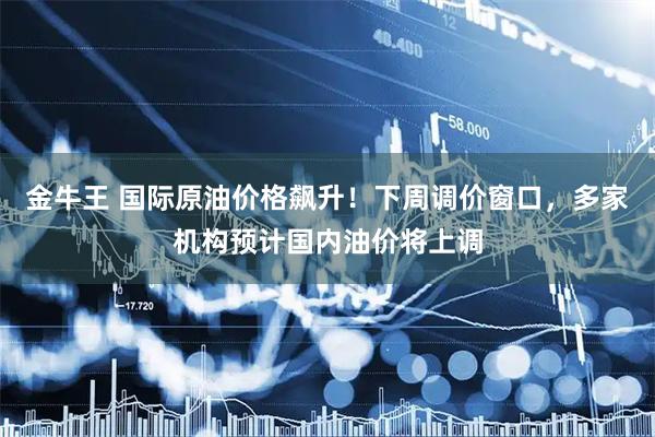 金牛王 国际原油价格飙升！下周调价窗口，多家机构预计国内油价将上调