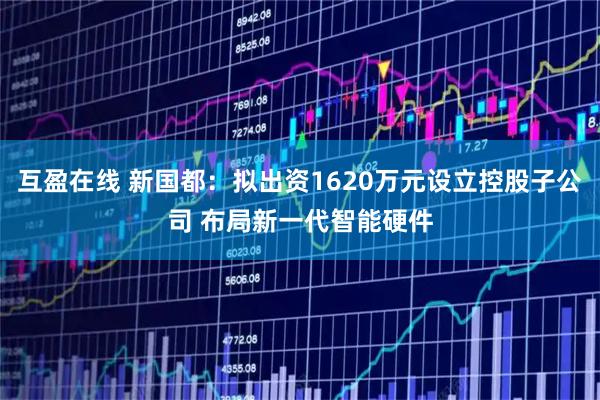 互盈在线 新国都：拟出资1620万元设立控股子公司 布局新一代智能硬件