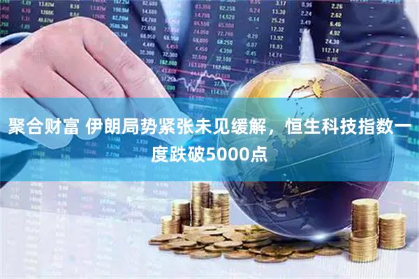 聚合财富 伊朗局势紧张未见缓解，恒生科技指数一度跌破5000点