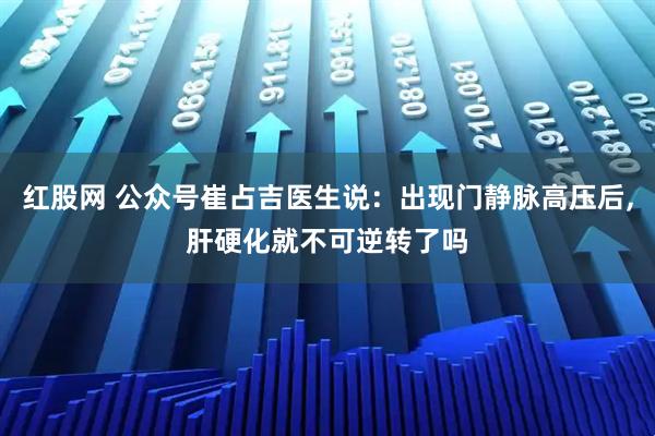 红股网 公众号崔占吉医生说：出现门静脉高压后,肝硬化就不可逆转了吗