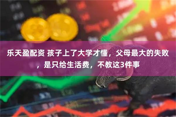 乐天盈配资 孩子上了大学才懂，父母最大的失败，是只给生活费，不教这3件事