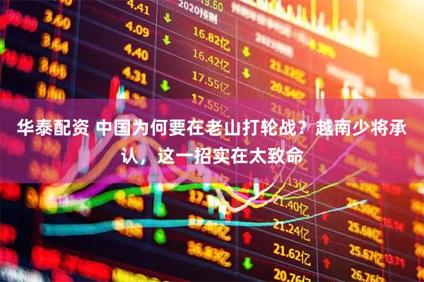 华泰配资 中国为何要在老山打轮战？越南少将承认，这一招实在太致命
