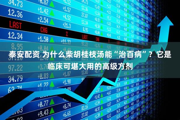 泰安配资 为什么柴胡桂枝汤能“治百病”？它是临床可堪大用的高级方剂