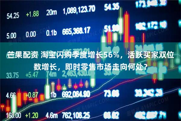 芒果配资 淘宝闪购季度增长56%，活跃买家双位数增长，即时零售市场走向何处？