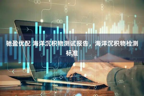 驰盈优配 海洋沉积物测试报告，海洋沉积物检测标准