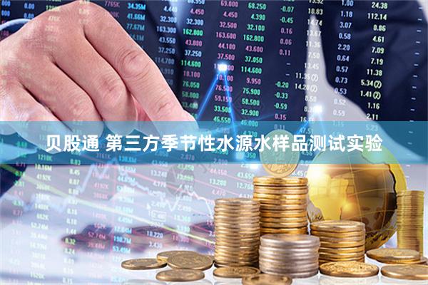 贝股通 第三方季节性水源水样品测试实验