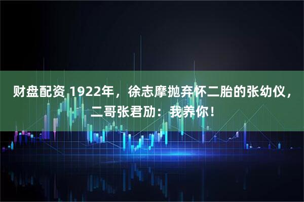 财盘配资 1922年，徐志摩抛弃怀二胎的张幼仪，二哥张君劢：我养你！