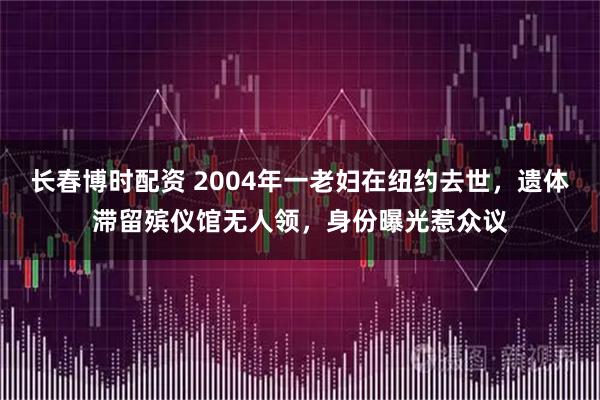 长春博时配资 2004年一老妇在纽约去世，遗体滞留殡仪馆无人领，身份曝光惹众议