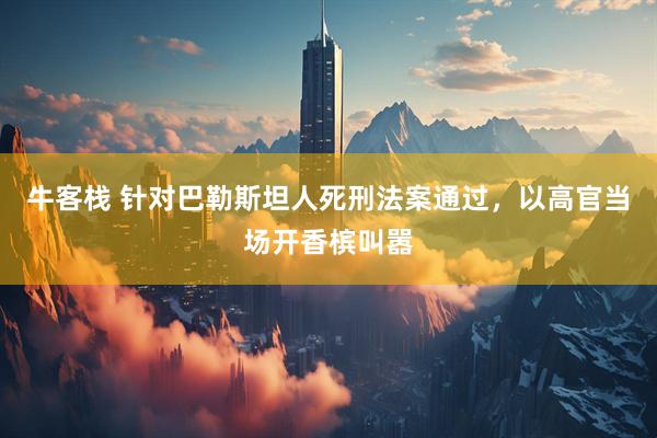 牛客栈 针对巴勒斯坦人死刑法案通过，以高官当场开香槟叫嚣