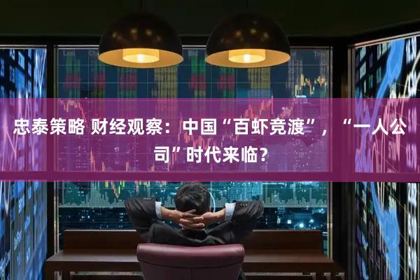 忠泰策略 财经观察：中国“百虾竞渡”，“一人公司”时代来临？