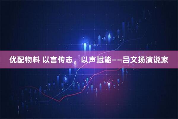 优配物料 以言传志，以声赋能——吕文扬演说家