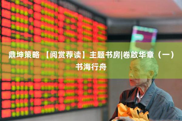 鼎坤策略 【阅赏荐读】主题书房|卷啟华章（一）书海行舟