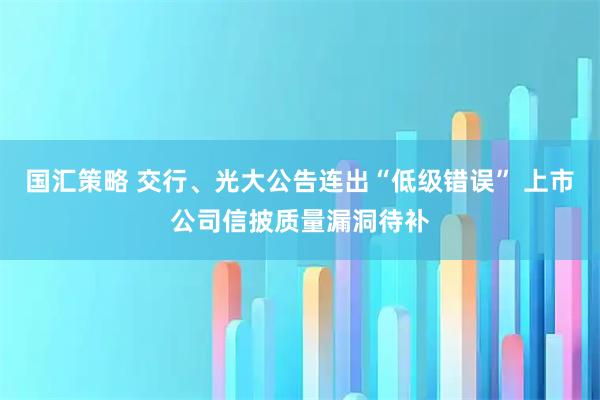 国汇策略 交行、光大公告连出“低级错误” 上市公司信披质量漏洞待补