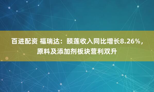 百进配资 福瑞达：颐莲收入同比增长8.26%，原料及添加剂板块营利双升