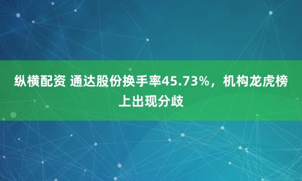 纵横配资 通达股份换手率45.73%，机构龙虎榜上出现分歧