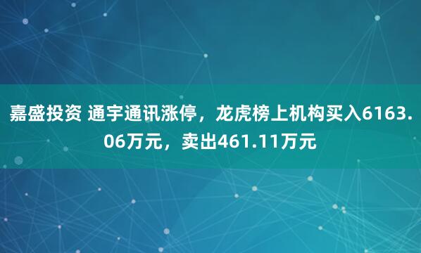 嘉盛投资 通宇通讯涨停，龙虎榜上机构买入6163.06万元，卖出461.11万元