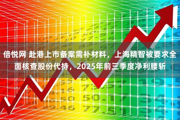 倍悦网 赴港上市备案需补材料，上海精智被要求全面核查股份代持，2025年前三季度净利腰斩