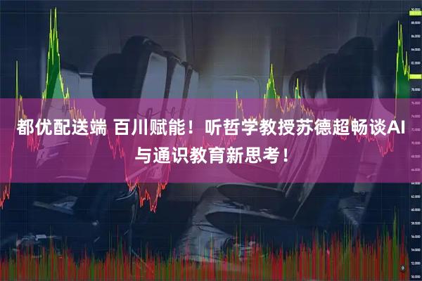 都优配送端 百川赋能！听哲学教授苏德超畅谈AI与通识教育新思考！