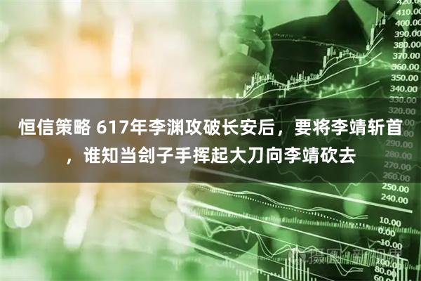 恒信策略 617年李渊攻破长安后，要将李靖斩首，谁知当刽子手挥起大刀向李靖砍去