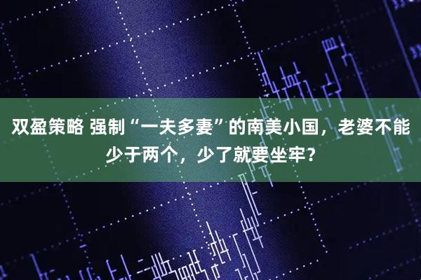 双盈策略 强制“一夫多妻”的南美小国，老婆不能少于两个，少了就要坐牢？