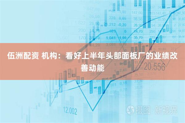 伍洲配资 机构：看好上半年头部面板厂的业绩改善动能