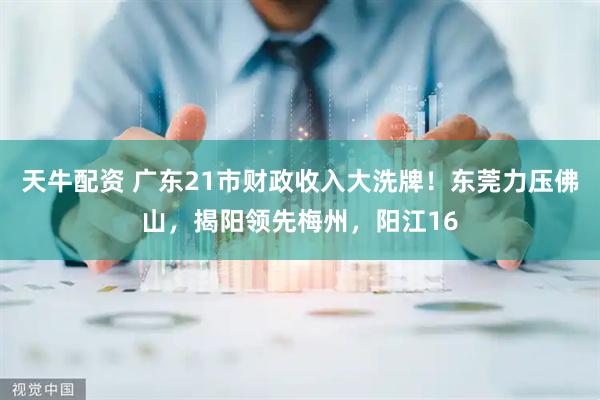 天牛配资 广东21市财政收入大洗牌！东莞力压佛山，揭阳领先梅州，阳江16