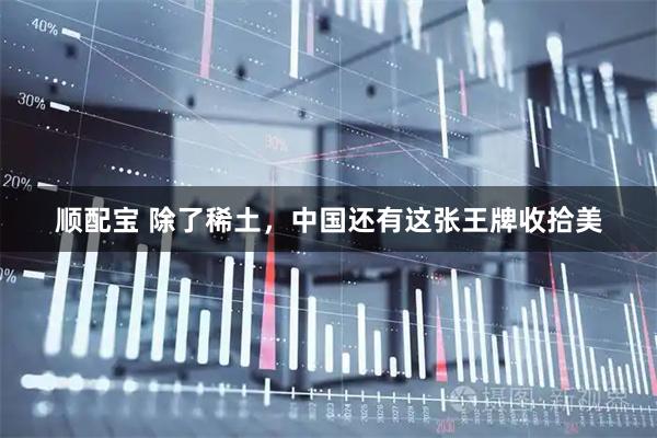 顺配宝 除了稀土，中国还有这张王牌收拾美