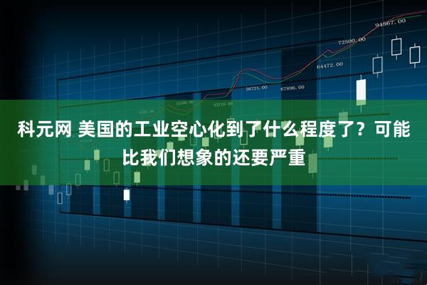 科元网 美国的工业空心化到了什么程度了？可能比我们想象的还要严重