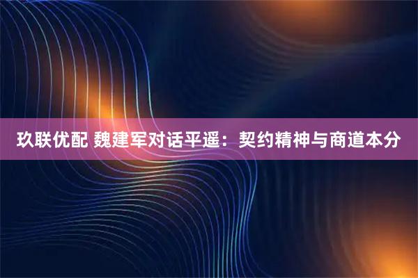 玖联优配 魏建军对话平遥：契约精神与商道本分