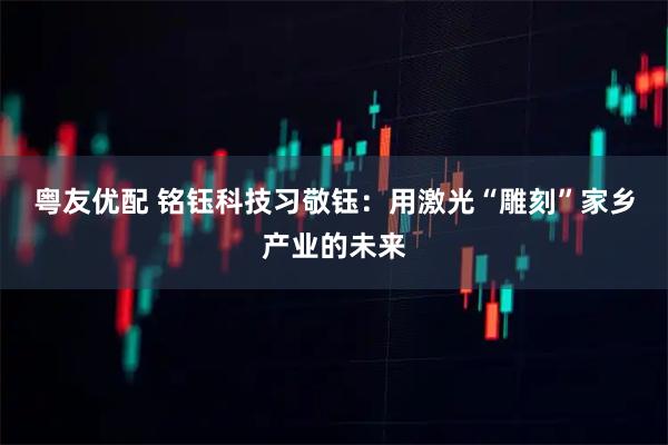 粤友优配 铭钰科技习敬钰：用激光“雕刻”家乡产业的未来