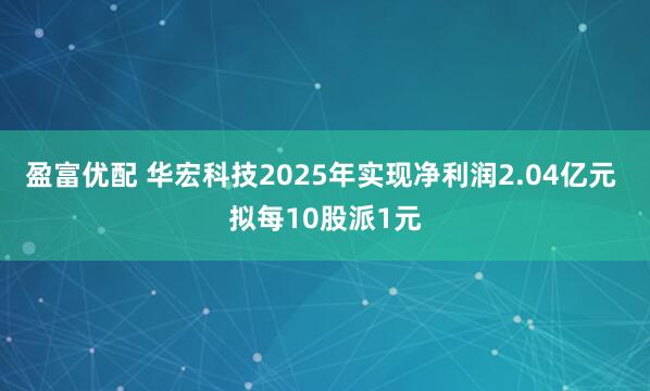 盈富优配 华宏科技2025年实现净利润2.04亿元 拟每10股派1元