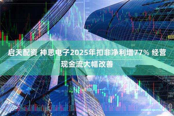 启天配资 神思电子2025年扣非净利增77% 经营现金流大幅改善