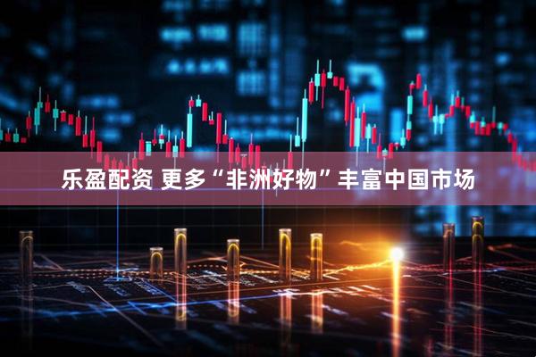 乐盈配资 更多“非洲好物”丰富中国市场