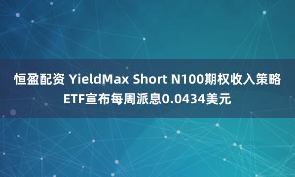 恒盈配资 YieldMax Short N100期权收入策略ETF宣布每周派息0.0434美元
