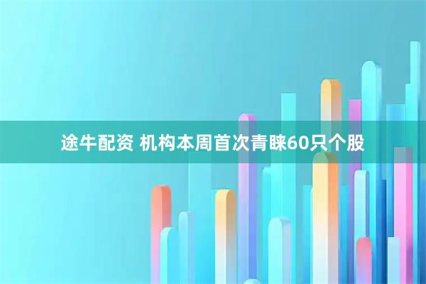 途牛配资 机构本周首次青睐60只个股
