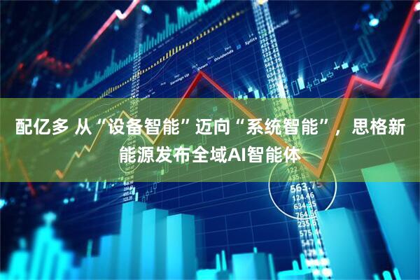 配亿多 从“设备智能”迈向“系统智能”,思格新能源发布全域AI智能体